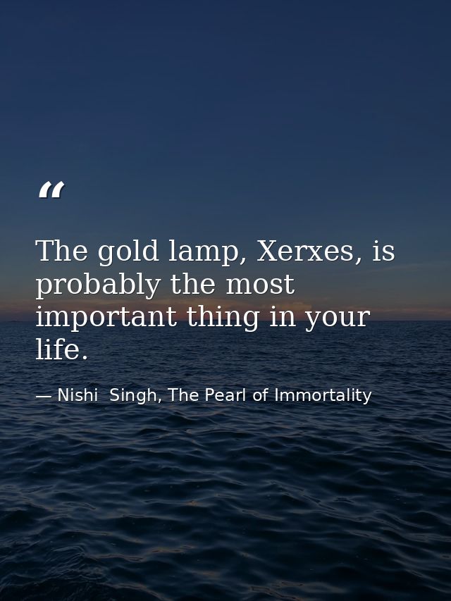 The gold lamp, Xerxes, is probably the most important thing in your life. — Nishi  Singh, The Pearl of Immortality