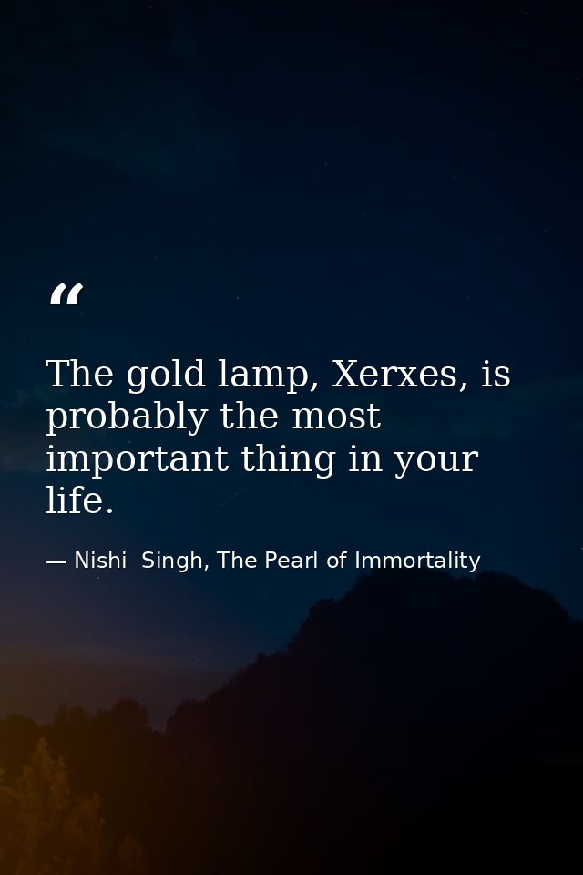 The gold lamp, Xerxes, is probably the most important thing in your life. — Nishi  Singh, The Pearl of Immortality