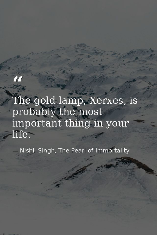 The gold lamp, Xerxes, is probably the most important thing in your life. — Nishi  Singh, The Pearl of Immortality