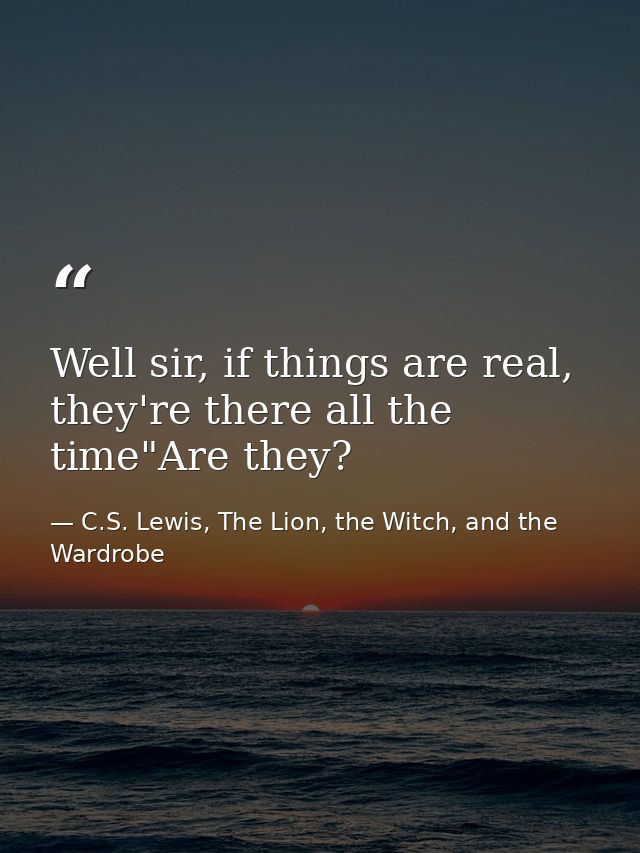 Well sir, if things are real, they're there all the time"Are they? — C.S. Lewis, The Lion, the Witch, and the Wardrobe
