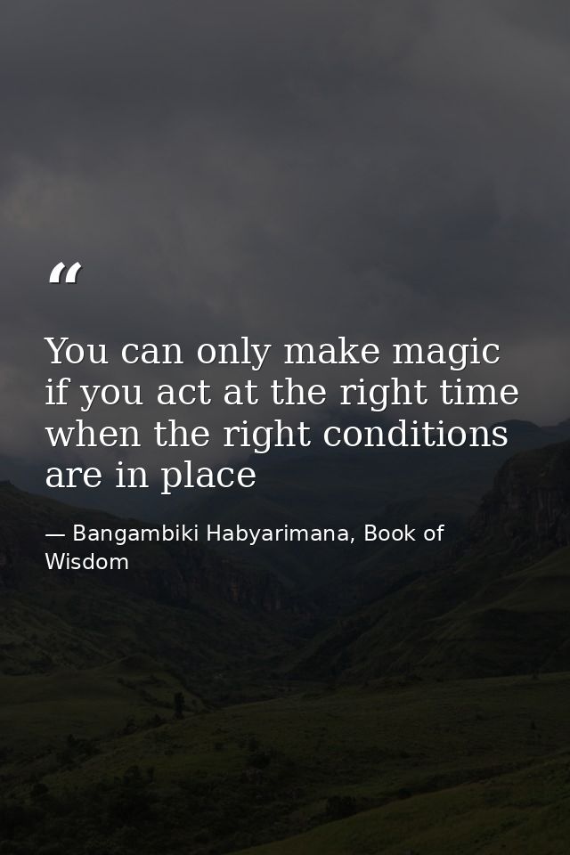 You can only make magic if you act at the right time when the right conditions are in place — Bangambiki Habyarimana, Book of Wisdom