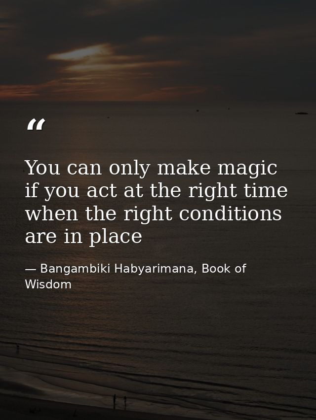 You can only make magic if you act at the right time when the right conditions are in place — Bangambiki Habyarimana, Book of Wisdom