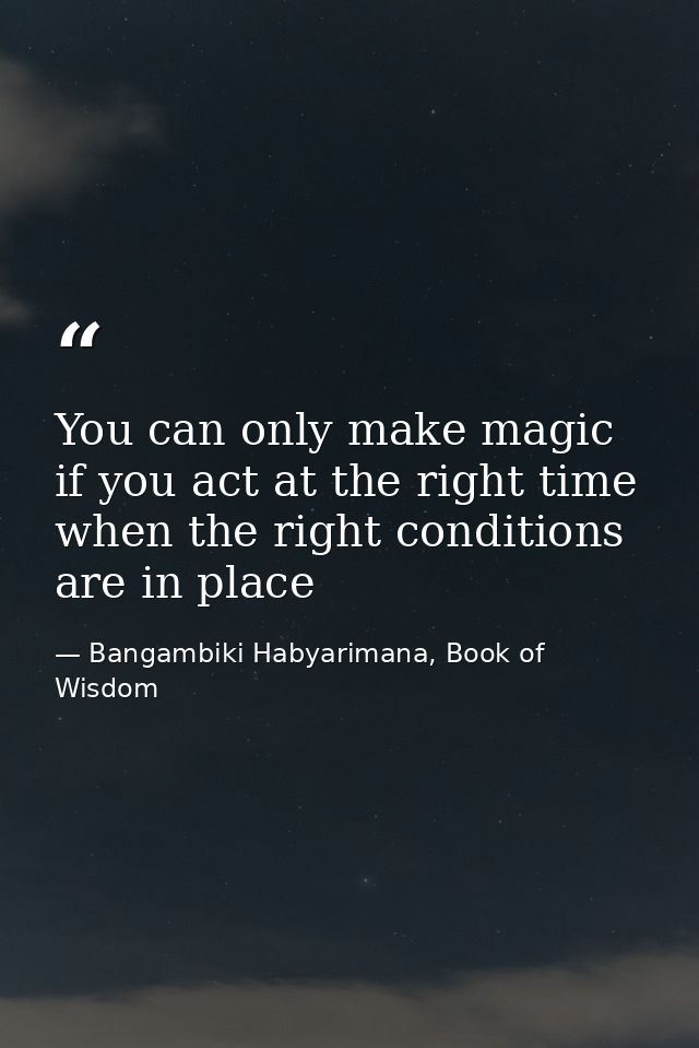 You can only make magic if you act at the right time when the right conditions are in place — Bangambiki Habyarimana, Book of Wisdom