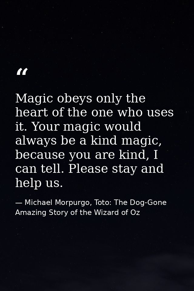 Magic obeys only the heart of the one who uses it. Your magic would always be a kind magic, because you are kind, I can  — Michael Morpurgo, Toto: The Dog-Gone Amazing Story of the Wizard of Oz