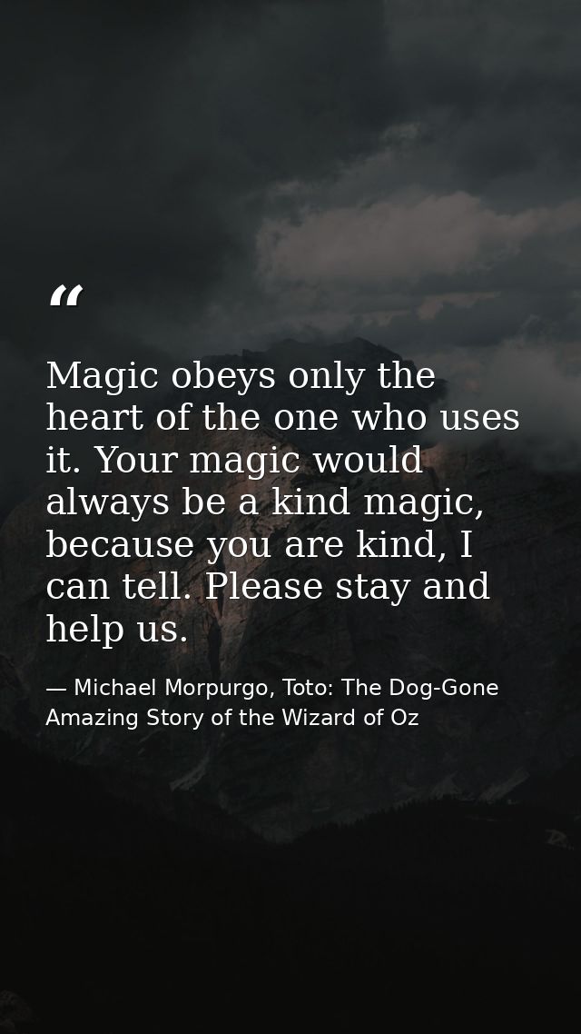 Magic obeys only the heart of the one who uses it. Your magic would always be a kind magic, because you are kind, I can  — Michael Morpurgo, Toto: The Dog-Gone Amazing Story of the Wizard of Oz