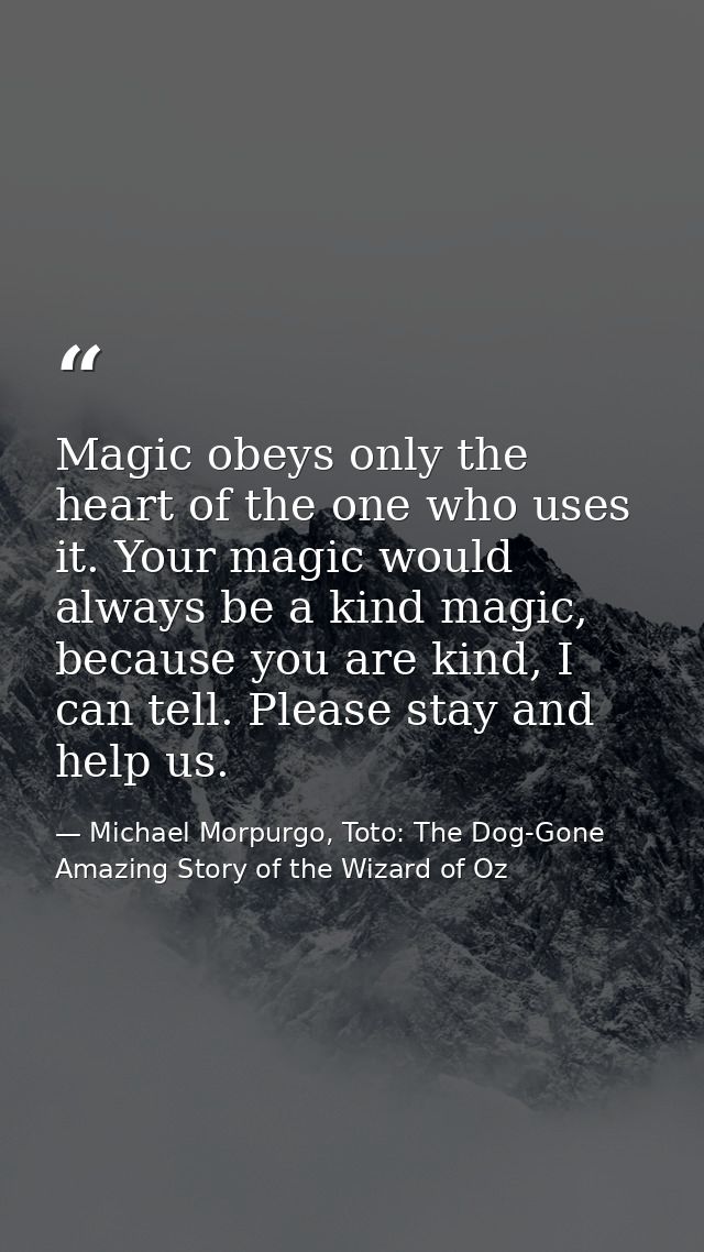 Magic obeys only the heart of the one who uses it. Your magic would always be a kind magic, because you are kind, I can  — Michael Morpurgo, Toto: The Dog-Gone Amazing Story of the Wizard of Oz