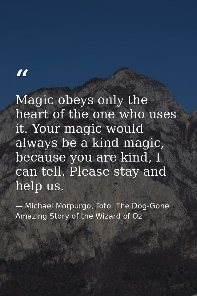 Magic obeys only the heart of the one who uses it. Your magic would always be a kind magic, because you are kind, I can  — Michael Morpurgo, Toto: The Dog-Gone Amazing Story of the Wizard of Oz