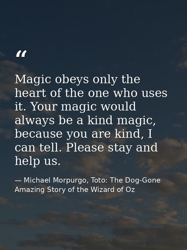 Magic obeys only the heart of the one who uses it. Your magic would always be a kind magic, because you are kind, I can  — Michael Morpurgo, Toto: The Dog-Gone Amazing Story of the Wizard of Oz