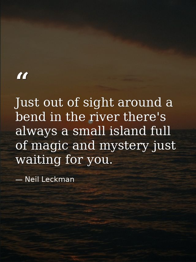 Just out of sight around a bend in the river there's always a small island full of magic and mystery just waiting for yo — Neil Leckman