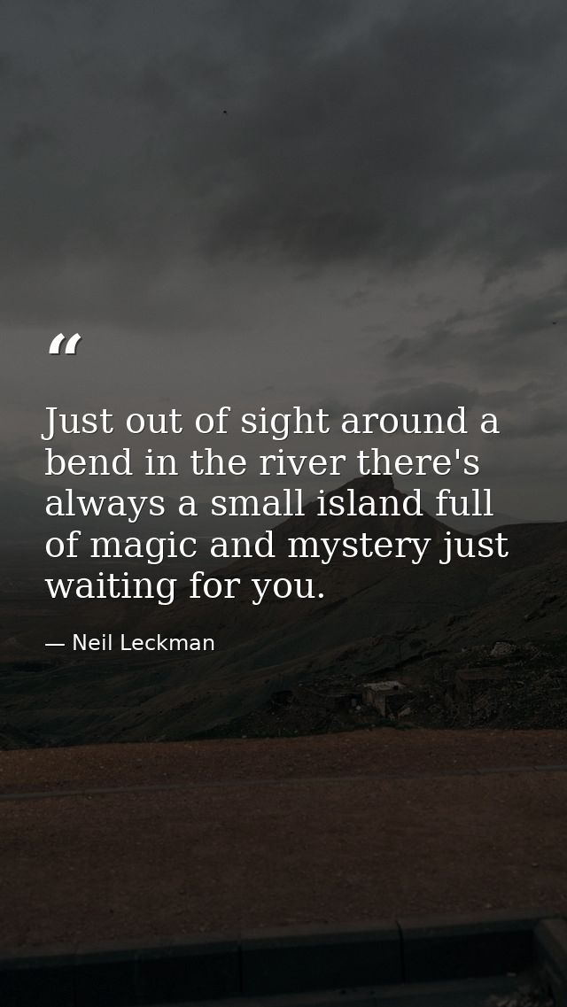 Just out of sight around a bend in the river there's always a small island full of magic and mystery just waiting for yo — Neil Leckman