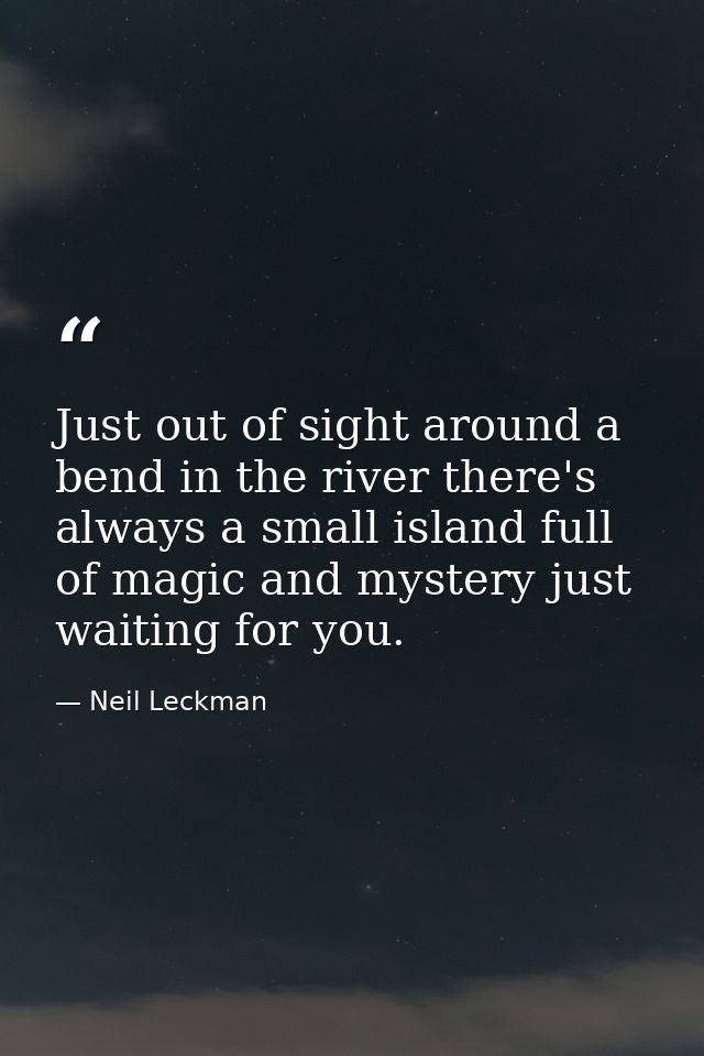 Just out of sight around a bend in the river there's always a small island full of magic and mystery just waiting for yo — Neil Leckman