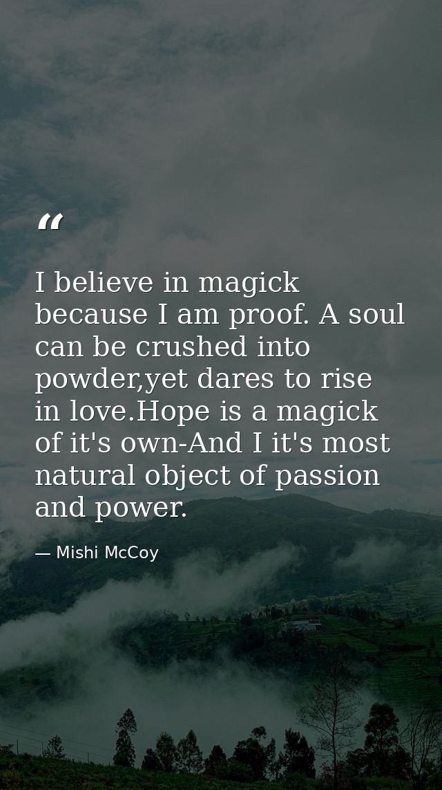 I believe in magick because I am proof. A soul can be crushed into powder,yet dares to rise in love.Hope is a magick of  — Mishi McCoy