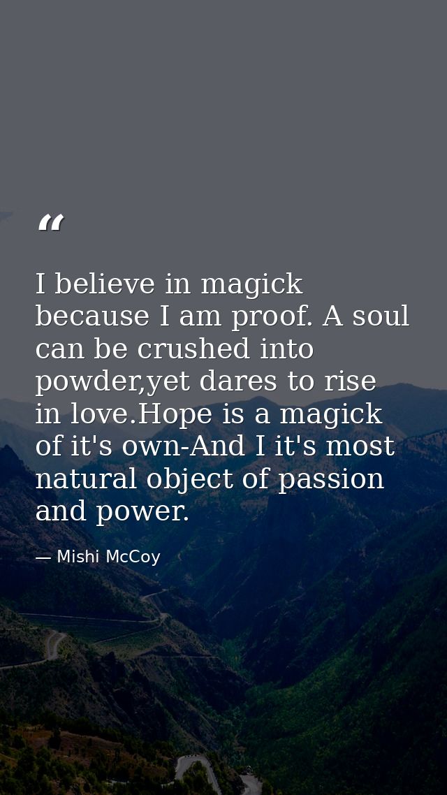 I believe in magick because I am proof. A soul can be crushed into powder,yet dares to rise in love.Hope is a magick of  — Mishi McCoy