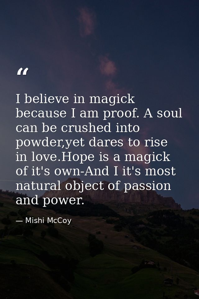 I believe in magick because I am proof. A soul can be crushed into powder,yet dares to rise in love.Hope is a magick of  — Mishi McCoy