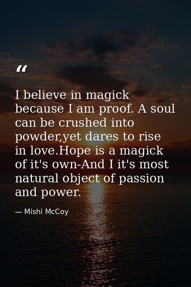 I believe in magick because I am proof. A soul can be crushed into powder,yet dares to rise in love.Hope is a magick of  — Mishi McCoy