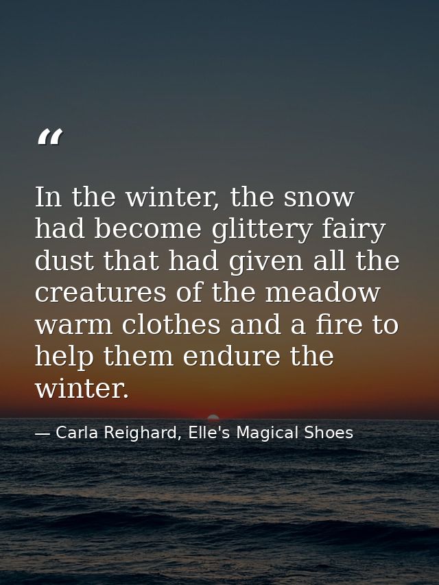 In the winter, the snow had become glittery fairy dust that had given all the creatures of the meadow warm clothes and a — Carla Reighard, Elle's Magical Shoes
