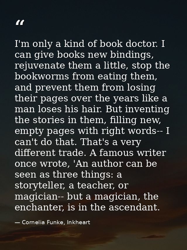 I'm only a kind of book doctor. I can give books new bindings, rejuvenate them a little, stop the bookworms from eating  — Cornelia Funke, Inkheart