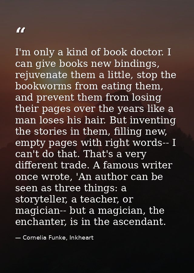 I'm only a kind of book doctor. I can give books new bindings, rejuvenate them a little, stop the bookworms from eating  — Cornelia Funke, Inkheart