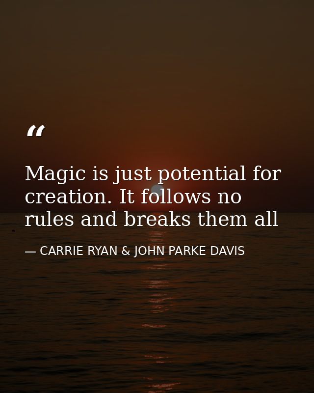 Magic is just potential for creation. It follows no rules and breaks them all — CARRIE RYAN & JOHN PARKE DAVIS