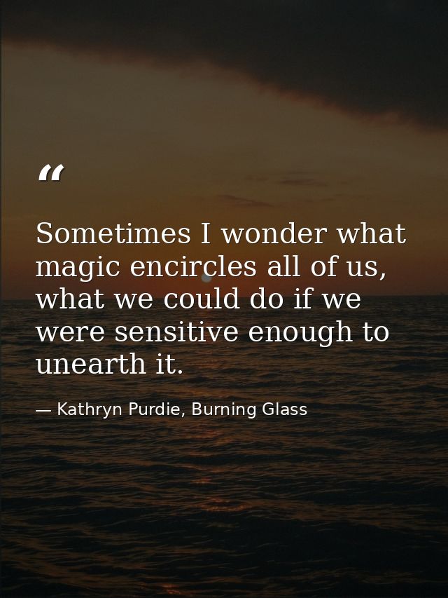 Sometimes I wonder what magic encircles all of us, what we could do if we were sensitive enough to unearth it. — Kathryn Purdie, Burning Glass
