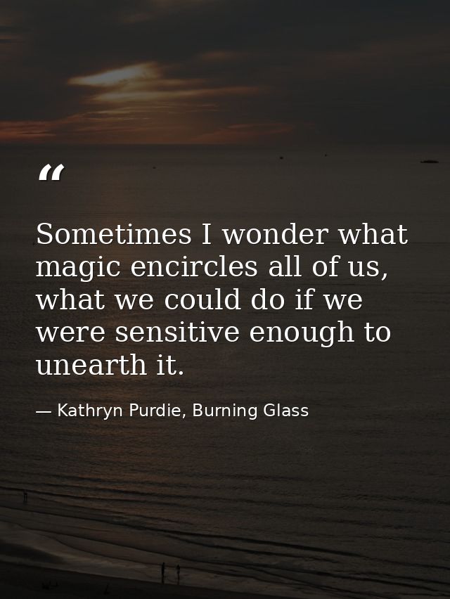 Sometimes I wonder what magic encircles all of us, what we could do if we were sensitive enough to unearth it. — Kathryn Purdie, Burning Glass