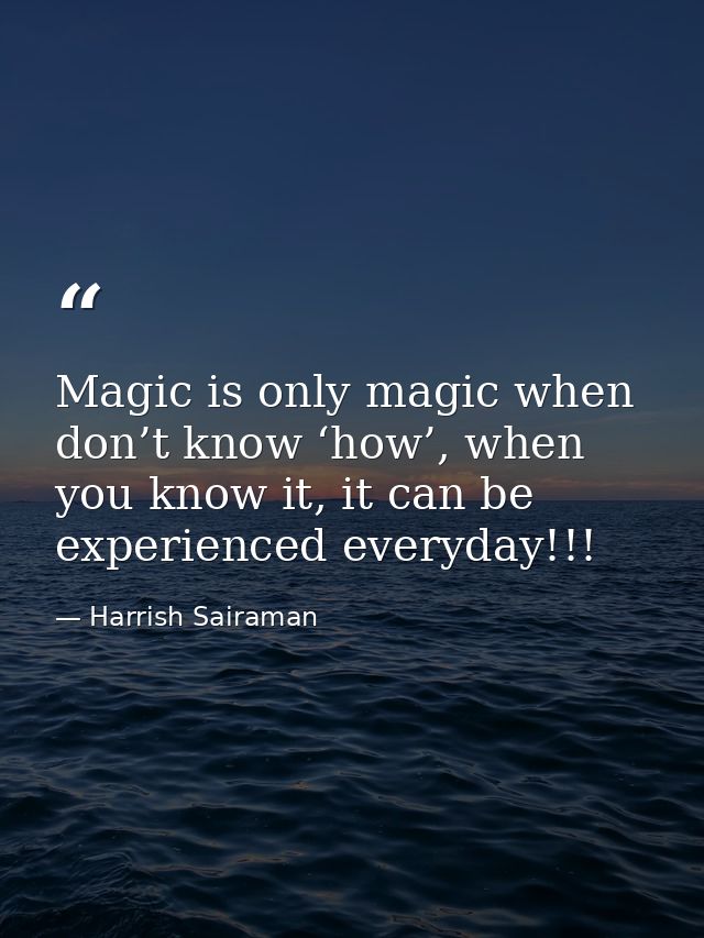 Magic is only magic when don’t know ‘how’, when you know it, it can be experienced everyday!!! — Harrish Sairaman