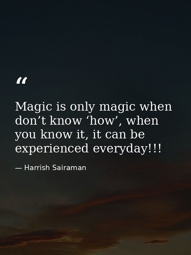 Magic is only magic when don’t know ‘how’, when you know it, it can be experienced everyday!!! — Harrish Sairaman