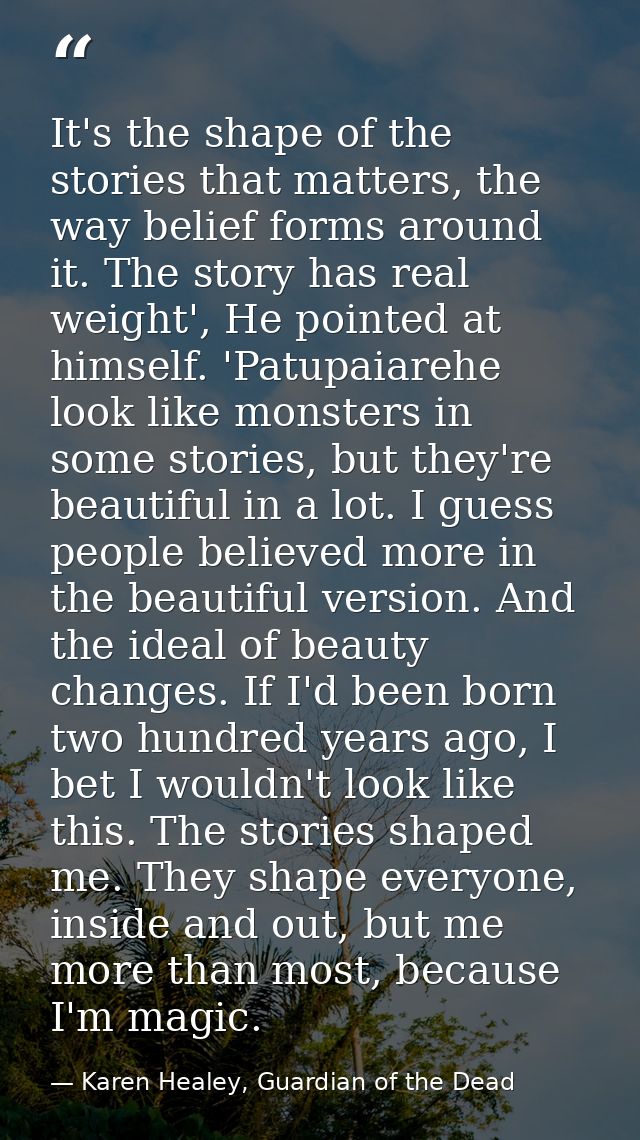 It's the shape of the stories that matters, the way belief forms around it. The story has real weight', He pointed at hi — Karen Healey, Guardian of the Dead