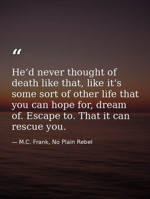 He’d never thought of death like that, like it’s some sort of other life that you can hope for, dream of. Escape to. Tha — M.C. Frank, No Plain Rebel