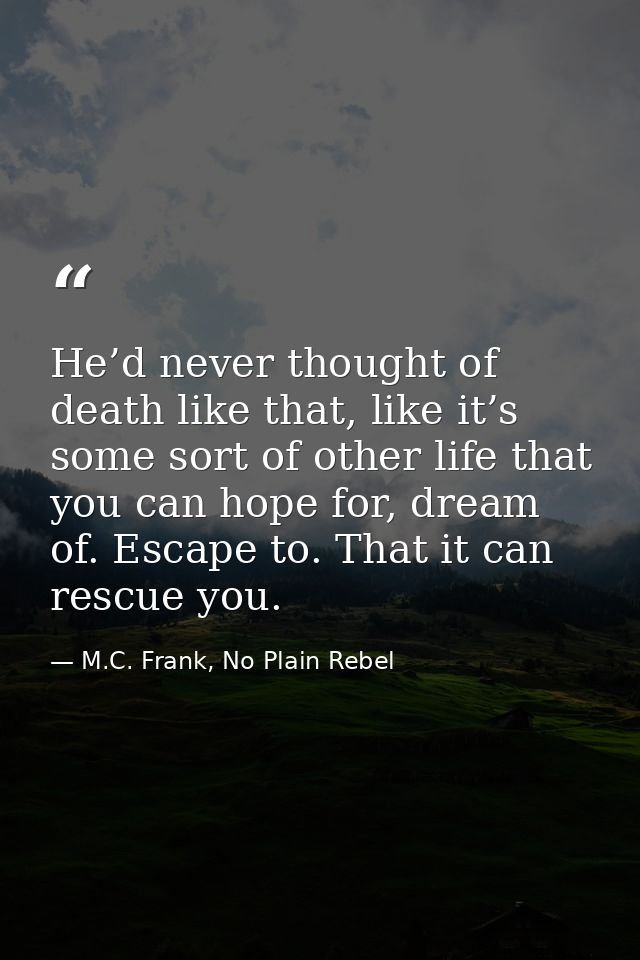 He’d never thought of death like that, like it’s some sort of other life that you can hope for, dream of. Escape to. Tha — M.C. Frank, No Plain Rebel