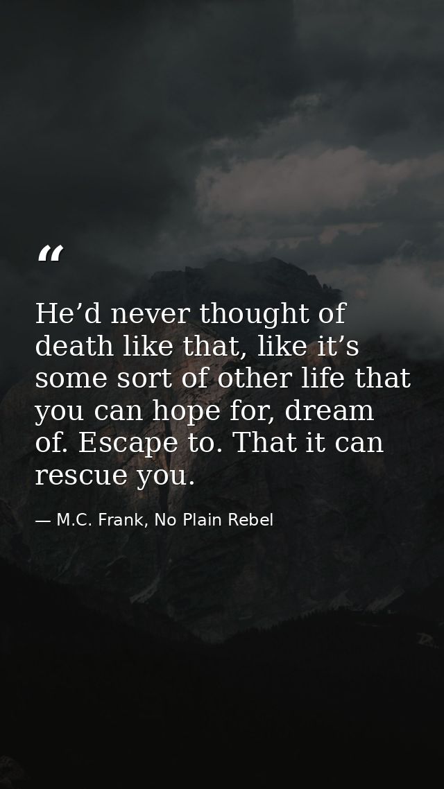 He’d never thought of death like that, like it’s some sort of other life that you can hope for, dream of. Escape to. Tha — M.C. Frank, No Plain Rebel