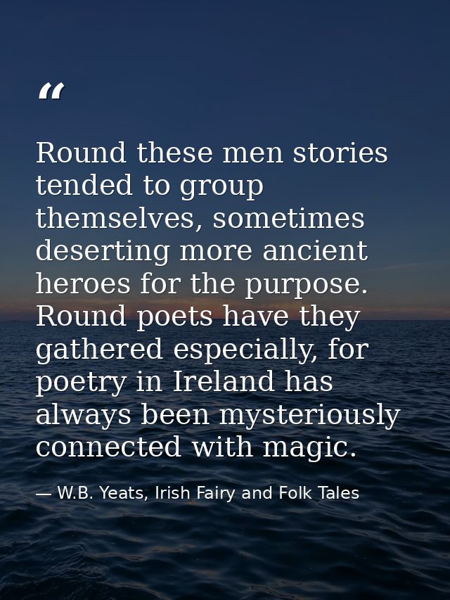 Round these men stories tended to group themselves, sometimes deserting more ancient heroes for the purpose. Round poets — W.B. Yeats, Irish Fairy and Folk Tales