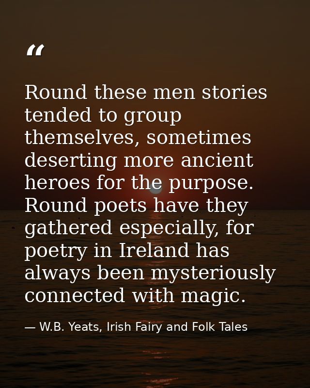 Round these men stories tended to group themselves, sometimes deserting more ancient heroes for the purpose. Round poets — W.B. Yeats, Irish Fairy and Folk Tales