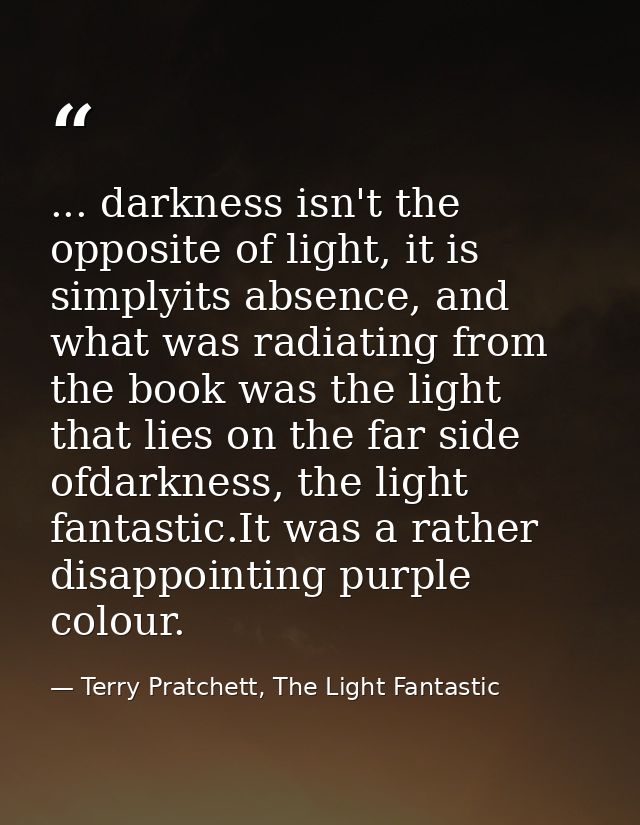 ... darkness isn't the opposite of light, it is simplyits absence, and what was radiating from the book was the light th — Terry Pratchett, The Light Fantastic