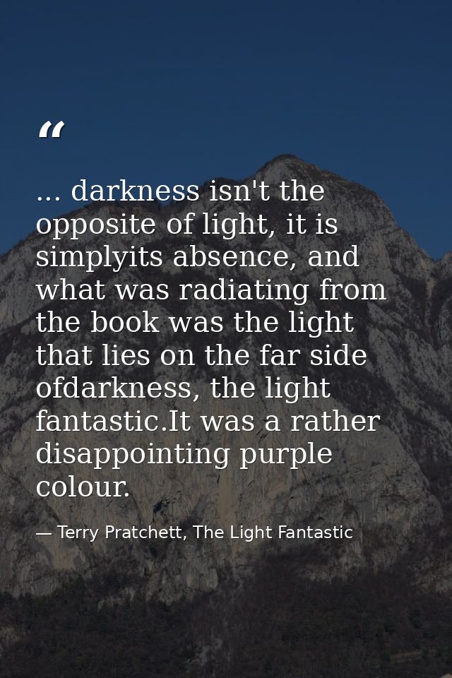 ... darkness isn't the opposite of light, it is simplyits absence, and what was radiating from the book was the light th — Terry Pratchett, The Light Fantastic