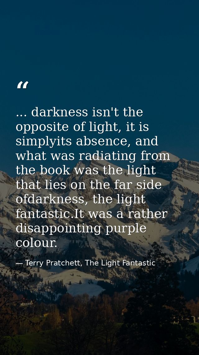 ... darkness isn't the opposite of light, it is simplyits absence, and what was radiating from the book was the light th — Terry Pratchett, The Light Fantastic