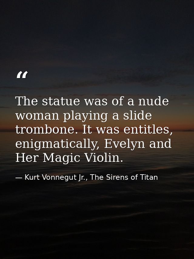 The statue was of a nude woman playing a slide trombone. It was entitles, enigmatically, Evelyn and Her Magic Violin. — Kurt Vonnegut Jr., The Sirens of Titan