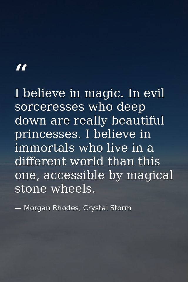 I believe in magic. In evil sorceresses who deep down are really beautiful princesses. I believe in immortals who live i — Morgan Rhodes, Crystal Storm