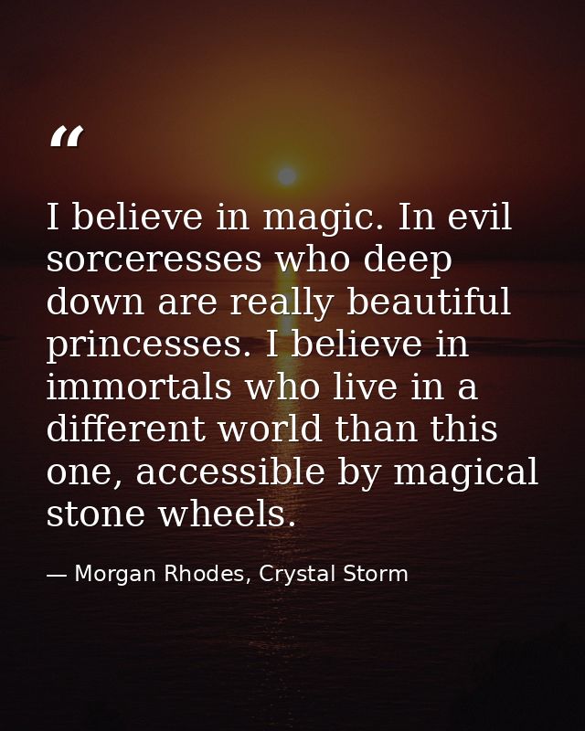I believe in magic. In evil sorceresses who deep down are really beautiful princesses. I believe in immortals who live i — Morgan Rhodes, Crystal Storm