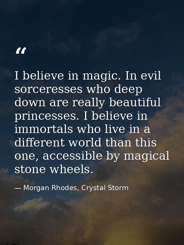 I believe in magic. In evil sorceresses who deep down are really beautiful princesses. I believe in immortals who live i — Morgan Rhodes, Crystal Storm