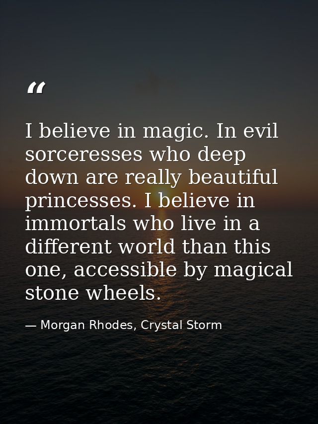 I believe in magic. In evil sorceresses who deep down are really beautiful princesses. I believe in immortals who live i — Morgan Rhodes, Crystal Storm