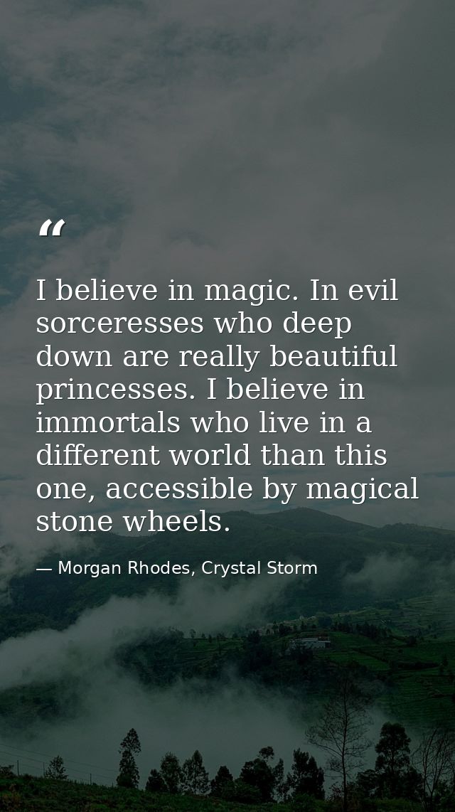 I believe in magic. In evil sorceresses who deep down are really beautiful princesses. I believe in immortals who live i — Morgan Rhodes, Crystal Storm