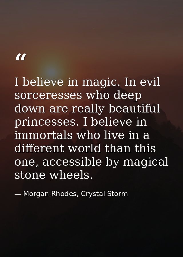 I believe in magic. In evil sorceresses who deep down are really beautiful princesses. I believe in immortals who live i — Morgan Rhodes, Crystal Storm