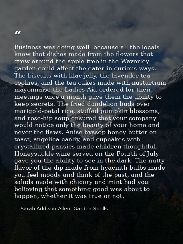 Business was doing well, because all the locals knew that dishes made from the flowers that grew around the apple tree i — Sarah Addison Allen, Garden Spells