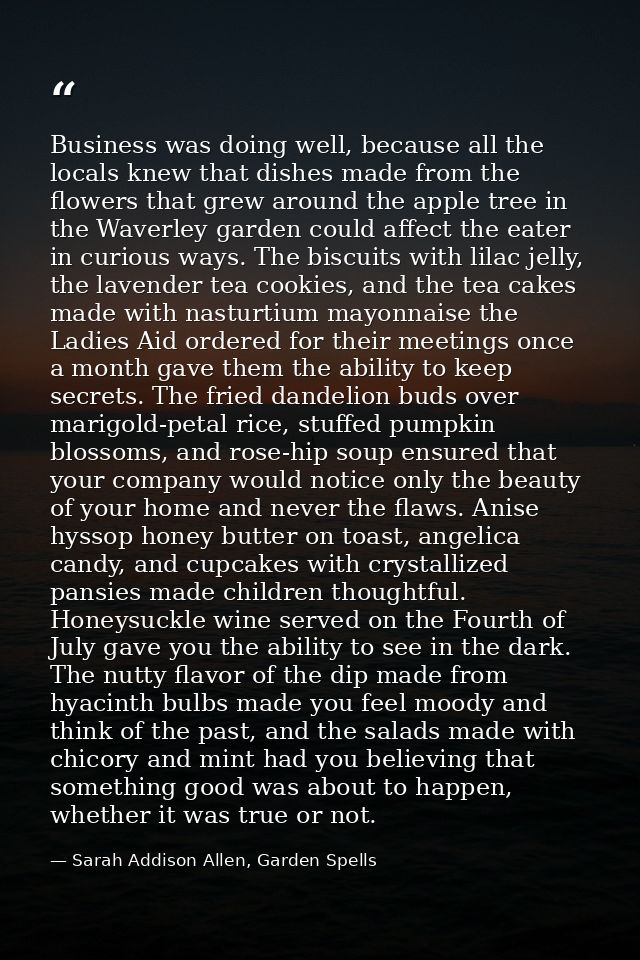 Business was doing well, because all the locals knew that dishes made from the flowers that grew around the apple tree i — Sarah Addison Allen, Garden Spells
