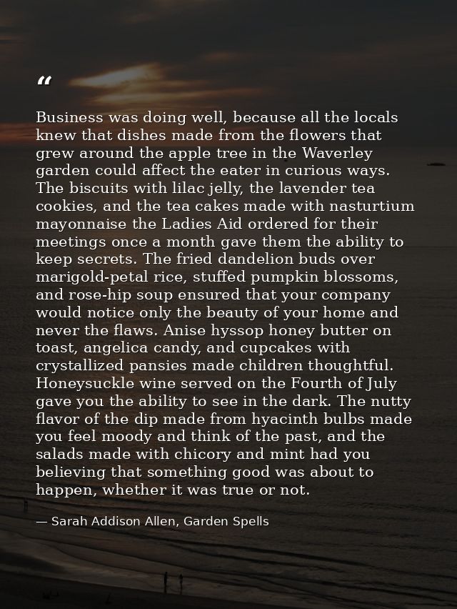 Business was doing well, because all the locals knew that dishes made from the flowers that grew around the apple tree i — Sarah Addison Allen, Garden Spells