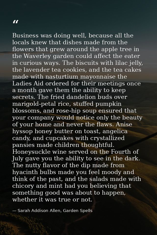 Business was doing well, because all the locals knew that dishes made from the flowers that grew around the apple tree i — Sarah Addison Allen, Garden Spells