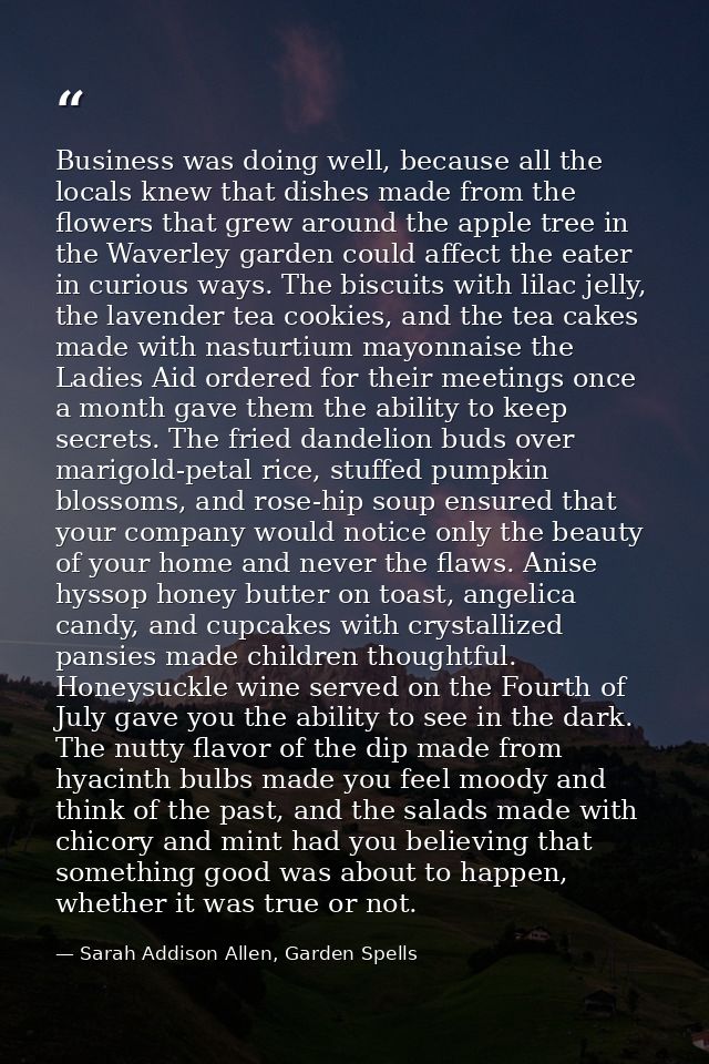 Business was doing well, because all the locals knew that dishes made from the flowers that grew around the apple tree i — Sarah Addison Allen, Garden Spells