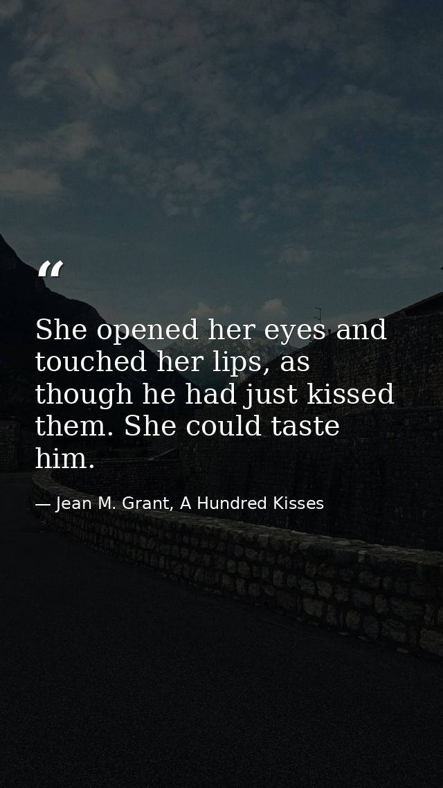She opened her eyes and touched her lips, as though he had just kissed them. She could taste him. — Jean M. Grant, A Hundred Kisses