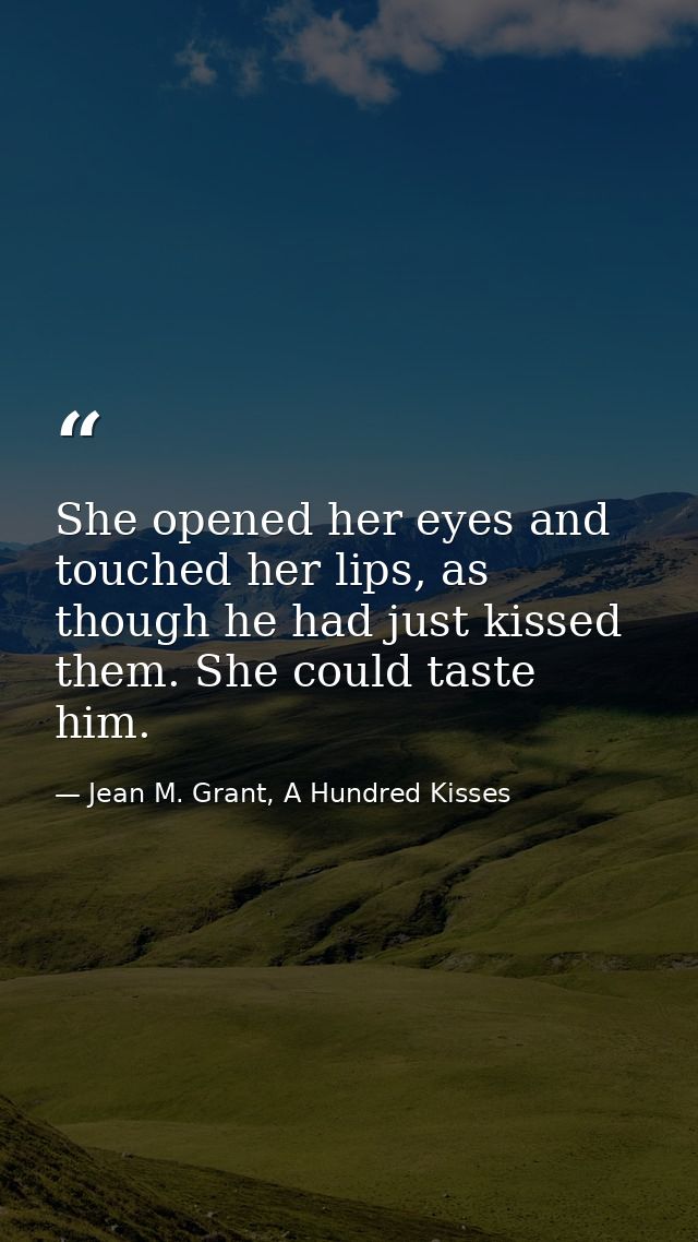 She opened her eyes and touched her lips, as though he had just kissed them. She could taste him. — Jean M. Grant, A Hundred Kisses